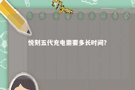 悦刻五代充电需要多长时间�？ 
